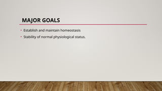 MAJOR GOALS
• Establish and maintain homeostasis
• Stability of normal physiological status.
 