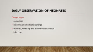 DAILY OBSERVATION OF NEONATES
Danger signs:
• convulsion
• bleeding or umbilical discharge
• diarrhea, vomiting and abdominal distention
• infection
 