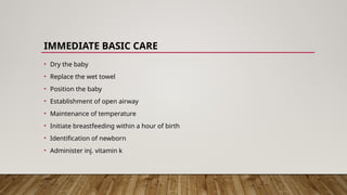 IMMEDIATE BASIC CARE
• Dry the baby
• Replace the wet towel
• Position the baby
• Establishment of open airway
• Maintenance of temperature
• Initiate breastfeeding within a hour of birth
• Identification of newborn
• Administer inj. vitamin k
 