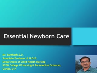 Essential Newborn Care
Mr. Santhosh.S.U.
Associate Professor & H.O.D.
Department of Child Health Nursing
SCPM College Of Nursing & Paramedical Sciences,
Gonda. U.P.
 