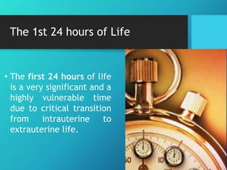 The 1st 24 hours of Life
• The first 24 hours of life
is a very significant and a
highly vulnerable time
due to critical transition
from intrauterine to
extrauterine life.
 