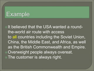 It believed that the USA wanted a round-
the-world air route with access
to all countries including the Soviet Union,
China, the Middle East, and Africa, as well
as the British Commonwealth and Empire.
Overweight people always overeat.
The customer is always right.
 