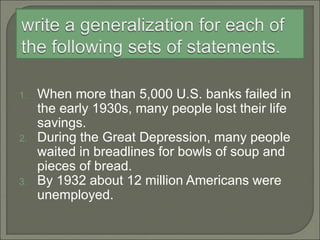 1. When more than 5,000 U.S. banks failed in
the early 1930s, many people lost their life
savings.
2. During the Great Depression, many people
waited in breadlines for bowls of soup and
pieces of bread.
3. By 1932 about 12 million Americans were
unemployed.
 