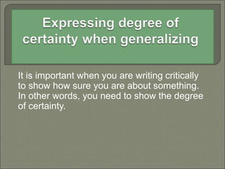 It is important when you are writing critically
to show how sure you are about something.
In other words, you need to show the degree
of certainty.
 