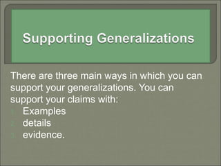 There are three main ways in which you can
support your generalizations. You can
support your claims with:
1. Examples
2. details
3. evidence.
 