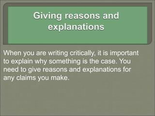 When you are writing critically, it is important
to explain why something is the case. You
need to give reasons and explanations for
any claims you make.
 