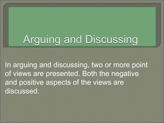 In arguing and discussing, two or more point
of views are presented. Both the negative
and positive aspects of the views are
discussed.
 
