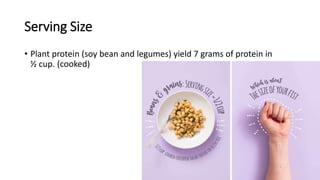 Serving Size
• Plant protein (soy bean and legumes) yield 7 grams of protein in
½ cup. (cooked)
 