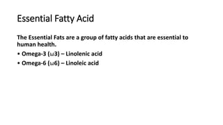 Essential Fatty Acid
The Essential Fats are a group of fatty acids that are essential to
human health.
• Omega-3 (ω3) – Linolenic acid
• Omega-6 (ω6) – Linoleic acid
 