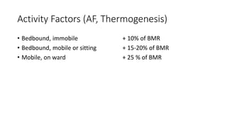 Activity Factors (AF, Thermogenesis)
• Bedbound, immobile + 10% of BMR
• Bedbound, mobile or sitting + 15-20% of BMR
• Mobile, on ward + 25 % of BMR
 