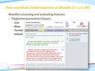 New and Most Useful Features of Moodle (V 2.2) LMS
 Moodle’s accessing and evaluating features
  Plagiarism prevention Feature
        Crot
        Moss
        Turnitin
        Urkund




14
 