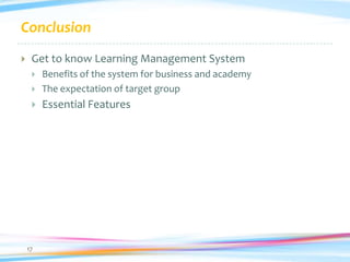 Conclusion
    Get to know Learning Management System
        Benefits of the system for business and academy
        The expectation of target group
        Essential Features




    17
 