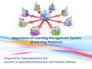 Importance of Learning Management System
                (E learning Platform)



Prepared by: Sopheakmonkol Sok
Lecturer at Specialized Economics and Finance Institute
 