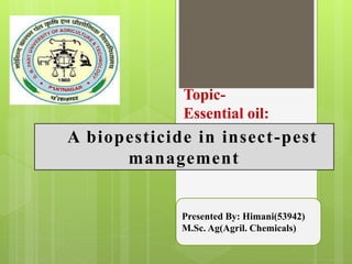 Topic-
Essential oil:
A biopesticide in insect-pest
management
Presented By: Himani(53942)
M.Sc. Ag(Agril. Chemicals)
 
