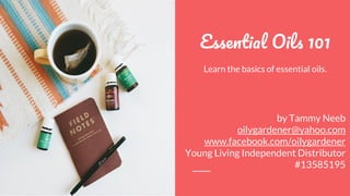 E O 101
Learn the basics of essential oils.
by Tammy Neeb
oilygardener@yahoo.com
www.facebook.com/oilygardener
Young Living Independent Distributor
#13585195
 