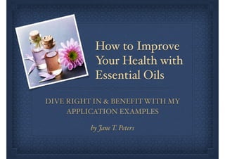 How to Improve
Your Health with
Essential Oils
DIVE RIGHT IN & BENEFITWITH MY
APPLICATION EXAMPLES
by Jane T. Peters
 
