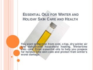 ESSENTIAL OILS FOR WINTER AND
HOLIDAY SKIN CARE AND HEALTH

You want protection from cold, crisp, dry winter air
and dehydrated household heating. Wintertime
skin care. Enter essential oils to help you prepare
for holiday time skin care and protect from winter's
worst damage.

 