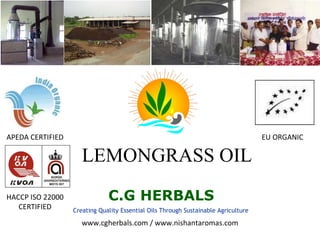 LEMONGRASS OIL C.G HERBALS Creating Quality Essential Oils Through Sustainable Agriculture www.cgherbals.com / www.nishantaromas.com APEDA CERTIFIED EU ORGANIC HACCP ISO 22000 CERTIFIED 