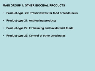 MAIN GROUP 4: OTHER BIOCIDAL PRODUCTS Product-type  20: Preservatives for food or feedstocks Product-type 21: Antifouling products Product-type 22: Embalming and taxidermist fluids Product-type 23: Control of other vertebrates 