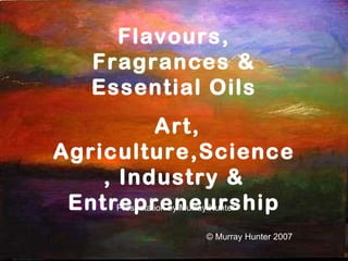 Flavours, Fragrances & Essential Oils Art, Agriculture,Science, Industry & Entrepreneurship Presentation by Murray Hunter © Murray Hunter 2007 