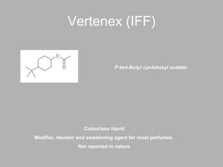 Vertenex (IFF)
P-tert-Butyl cyclohexyl acetate
Colourless liquid
Modifier, blender and sweetening agent for most perfumes.
Not reported in nature
 