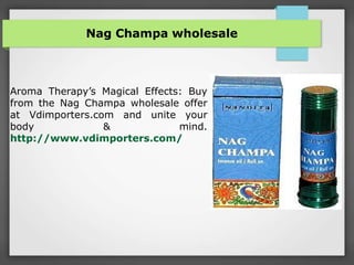 Nag Champa wholesale
Aroma Therapy’s Magical Effects: Buy
from the Nag Champa wholesale offer
at Vdimporters.com and unite your
body & mind.
http://www.vdimporters.com/
 