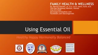 Using Essential Oil
Healthy Happy Hormonally Balanced
FAMILY HEALTH & WELLNESS
Dr. Patrick Garrett, DC, B.Sci, DCCN, DABFM, FAAFM, BCIM
104 East Broadway Newton, Kansas
316-212-5429
doctorgarrett@yahoo.com
Facebook.com/doctorgarrett
 