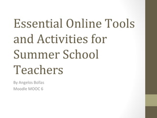 Essential Online Tools
and Activities for
Summer School
Teachers
By Angelos Bollas
Moodle MOOC 6
 