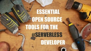 ESSENTIAL
OPEN SOURCE
TOOLS FOR THE
#SERVERLESS
DEVELOPER
 