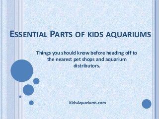 ESSENTIAL PARTS OF KIDS AQUARIUMS
Things you should know before heading off to
the nearest pet shops and aquarium
distributors.
KidsAquariums.com
 