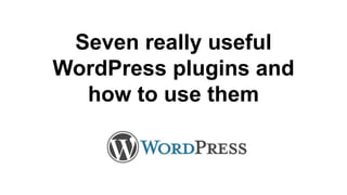 Seven really useful
WordPress plugins and
how to use them
 