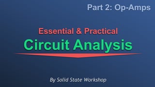 By Solid State Workshop
Essential & Practical
Circuit Analysis
Part 2: Op-Amps
 