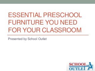 ESSENTIAL PRESCHOOL
FURNITURE YOU NEED
FOR YOUR CLASSROOM
Presented by School Outlet
 