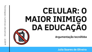 CELULAR: O
MAIOR INIMIGO
DA EDUCAÇÃO
Tecnologiasepráticaseducativas-2/2019
Argumentação tecnófoba
Julia Soares de Oliveira
 