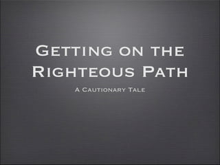 Getting on the
Righteous Path
   A Cautionary Tale
 