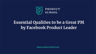 Essential Qualities to be a Great PM
by Facebook Product Leader
www.productschool.com
 