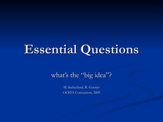 Essential Questions what’s the “big idea”? M. Sutherland, R. Guetter OCSTA Convention, 2009 