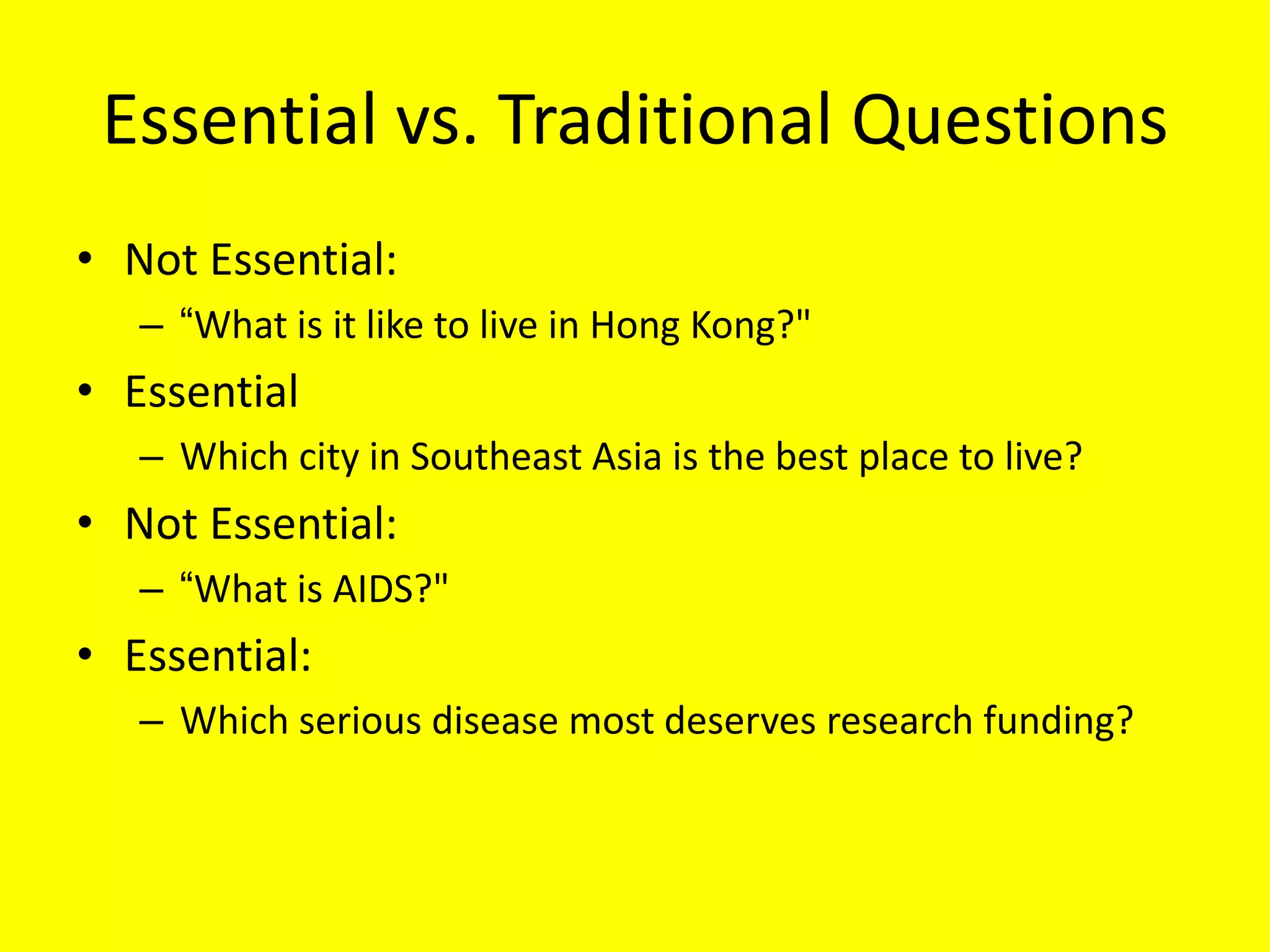 Essential vs. Traditional Questions
• Not Essential:
– ―What is it like to live in Hong Kong?"

• Essential
– Which city in Southeast Asia is the best place to live?

• Not Essential:
– ―What is AIDS?"

• Essential:
– Which serious disease most deserves research funding?

 