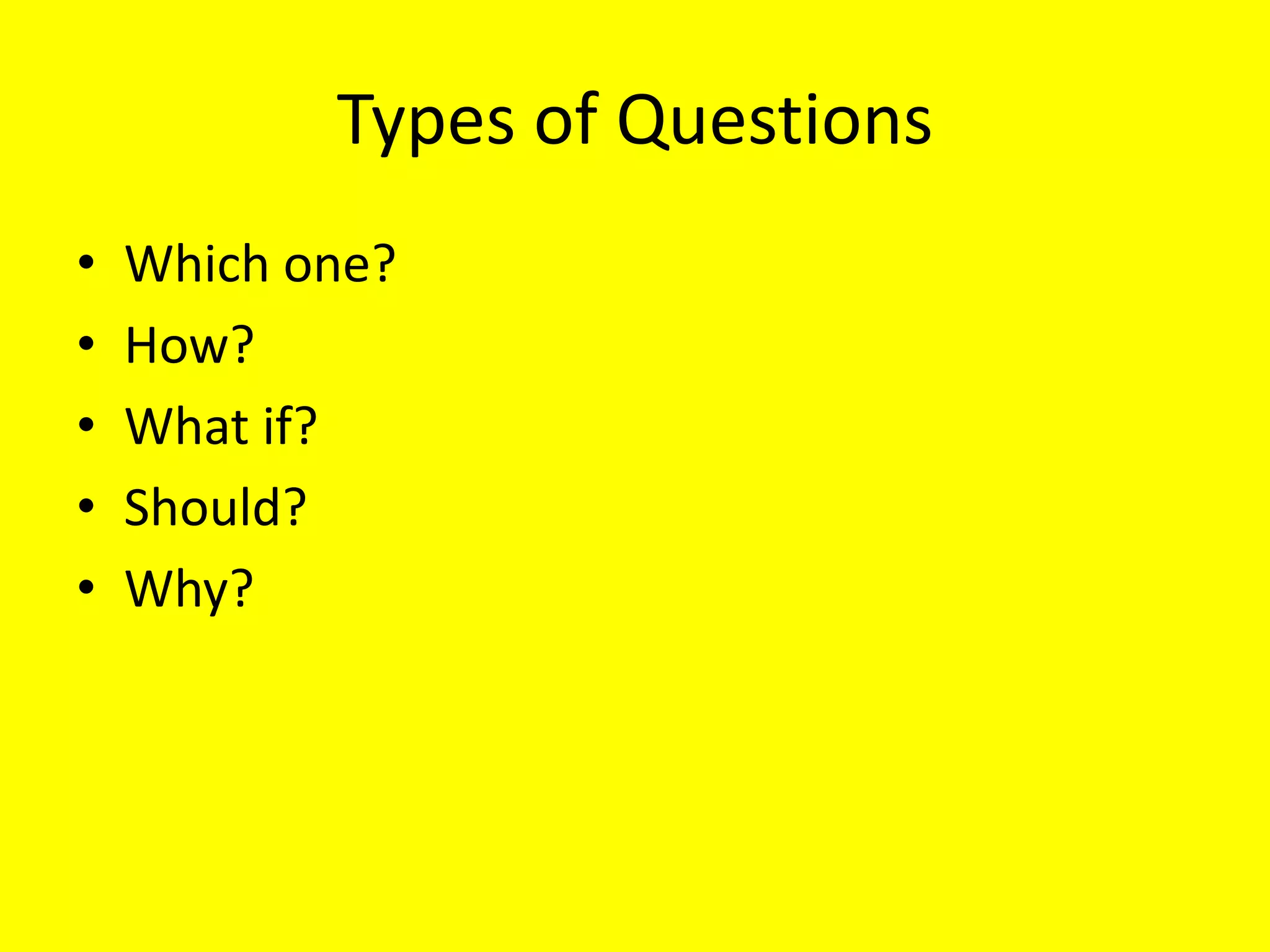 Types of Questions
•
•
•
•
•

Which one?
How?
What if?
Should?
Why?

 