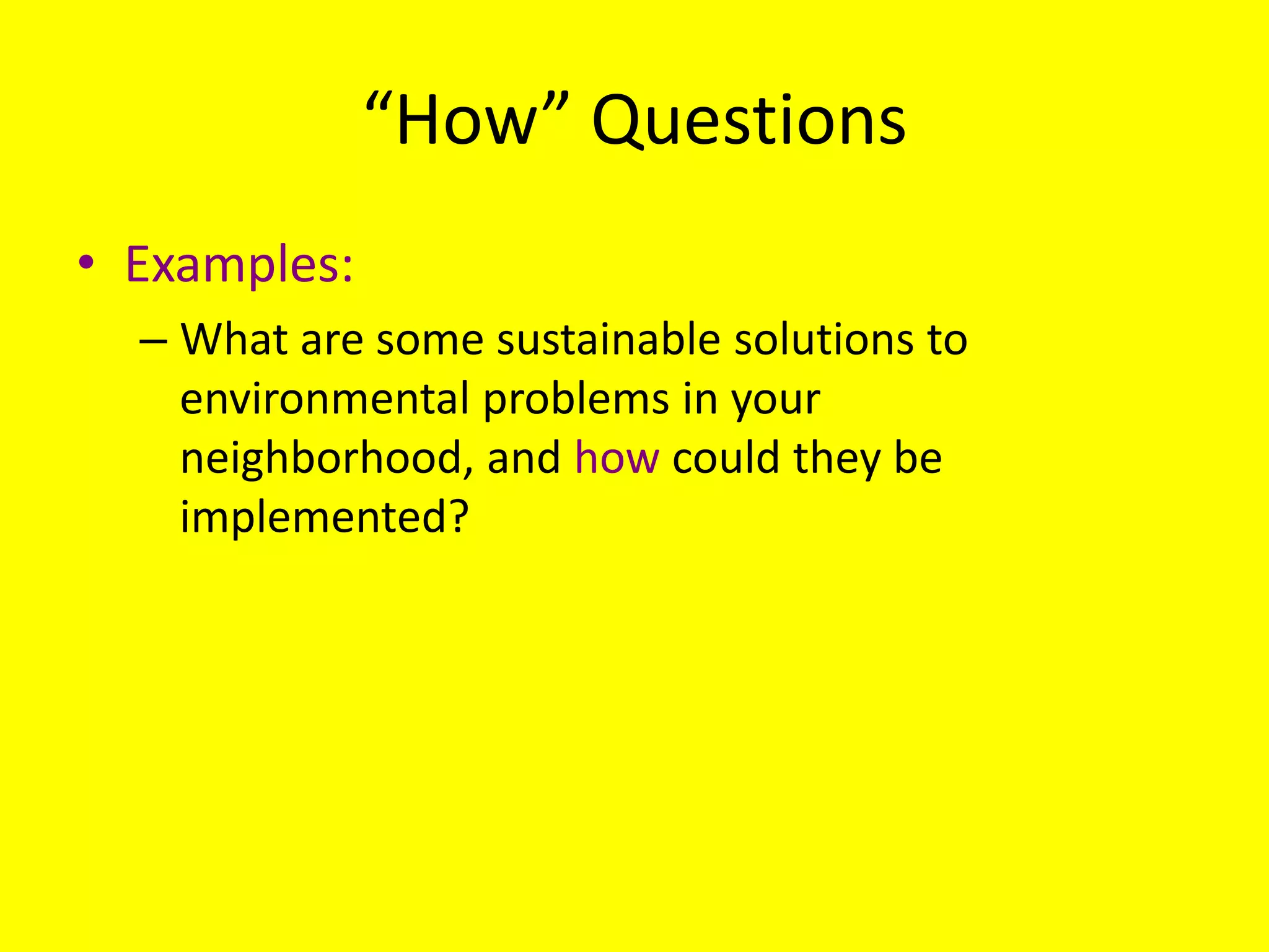 “How” Questions
• Examples:
– What are some sustainable solutions to
environmental problems in your
neighborhood, and how could they be
implemented?

 