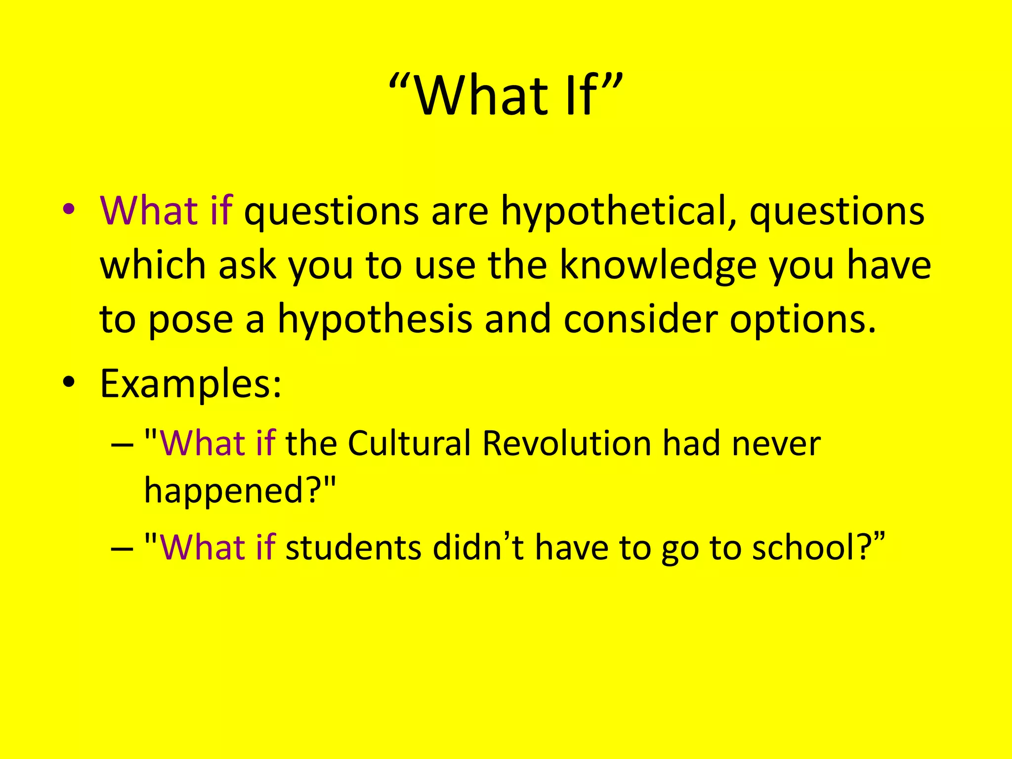 “What If”
• What if questions are hypothetical, questions
which ask you to use the knowledge you have
to pose a hypothesis and consider options.
• Examples:
– "What if the Cultural Revolution had never
happened?"
– "What if students didn’t have to go to school?‖

 
