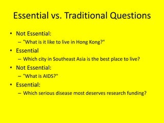 Essential vs. Traditional Questions
• Not Essential:
– ―What is it like to live in Hong Kong?"

• Essential
– Which city in Southeast Asia is the best place to live?

• Not Essential:
– ―What is AIDS?"

• Essential:
– Which serious disease most deserves research funding?

 