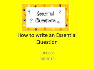 How to write an Essential
Question
EDPC605
Fall 2013

 