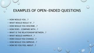 EXAMPLES OF OPEN-ENDED QUESTIONS
• HOW WOULD YOU…?
• WHAT WOULD RESULT IF…?
• HOW WOULD YOU DESCRIBE…?
• HOW DOES…COMPARE WITH…?
• WHAT IS THE RELATIONSHIP BETWEEN…?
• WHAT WOULD HAPPEN IF…?
• HOW COULD YOU CHANGE…?
• HOW WOULD YOU IMPROVE…?
• HOW DO YOU FEEL ABOUT…?
 