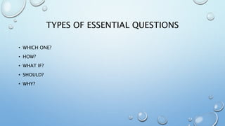 TYPES OF ESSENTIAL QUESTIONS
• WHICH ONE?
• HOW?
• WHAT IF?
• SHOULD?
• WHY?
 