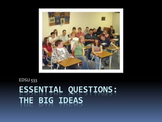 ESSENTIAL QUESTIONS:
THE BIG IDEAS
EDSU 533
 
