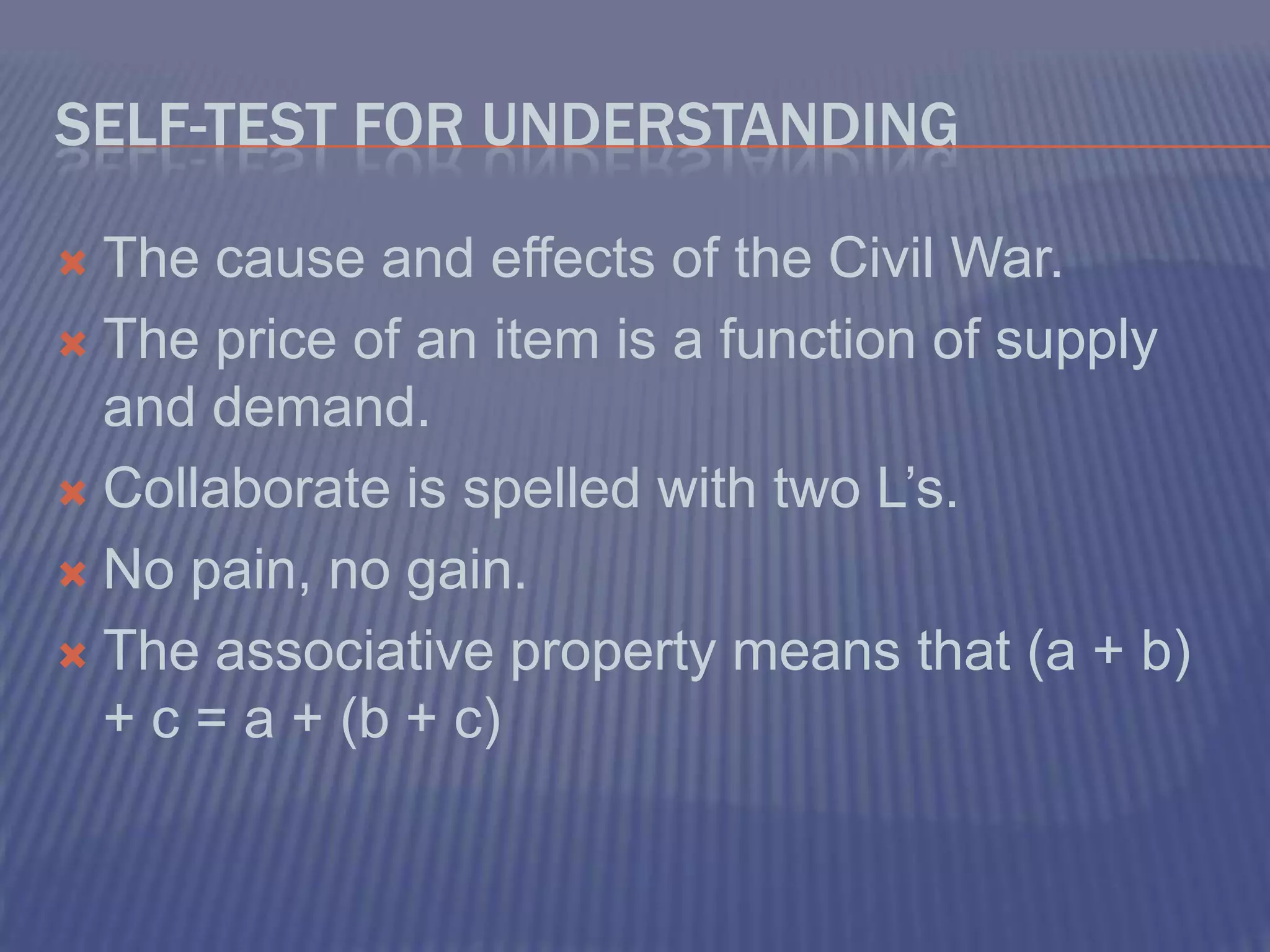 Self-Test for UnderstandingThe cause and effects of the Civil War.The price of an item is a function of supply and demand.Collaborate is spelled with two L’s. No pain, no gain.The associative property means that (a + b) + c = a + (b + c)