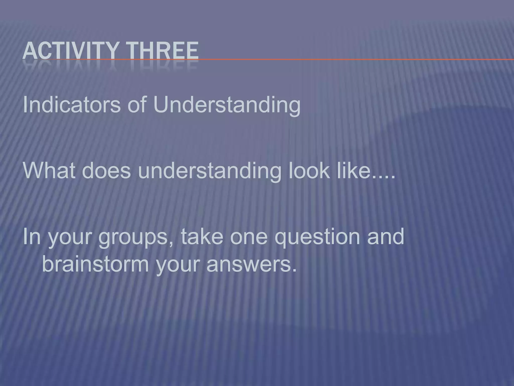 Activity ThreeIndicators of UnderstandingWhat does understanding look like....In your groups, take one question and brainstorm your answers.