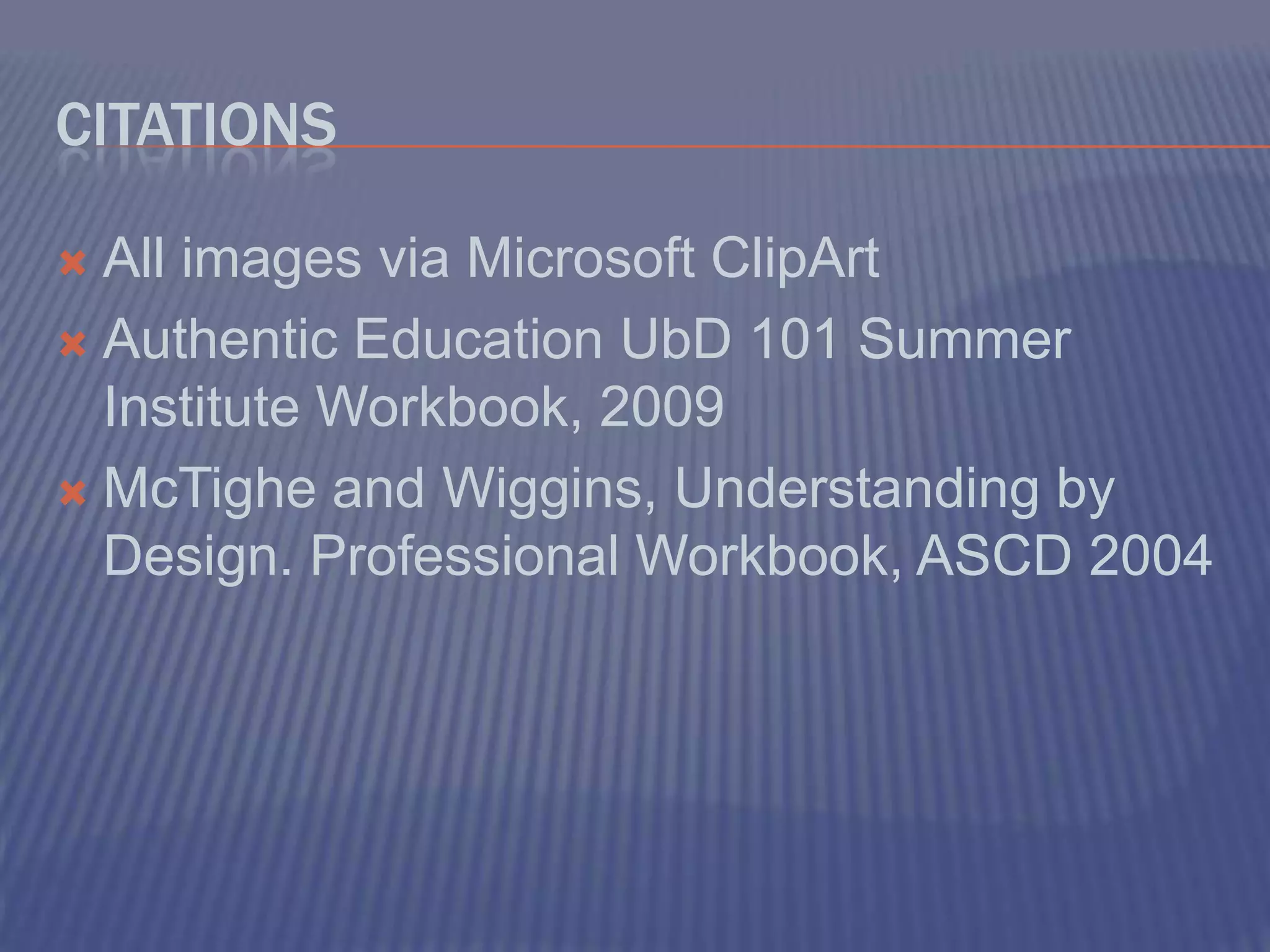 CitationsAll images via Microsoft ClipArtAuthentic Education UbD 101 Summer Institute Workbook, 2009McTighe and Wiggins, Understanding by Design. Professional Workbook, ASCD 2004