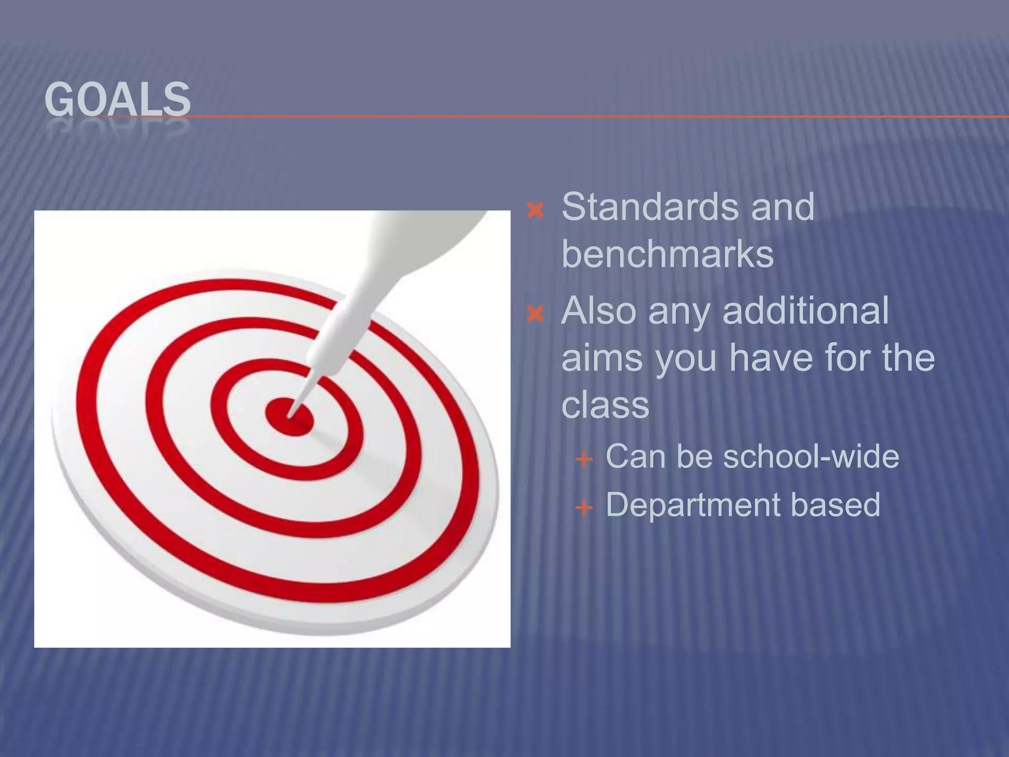 GoalsStandards and benchmarksAlso any additional aims you have for the classCan be school-wideDepartment based